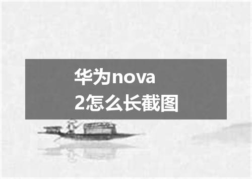 华为nova2怎么长截图