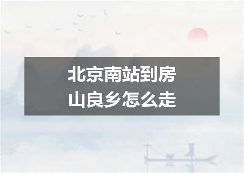 北京南站到房山良乡怎么走