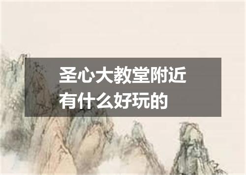 圣心大教堂附近有什么好玩的