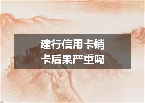 建行信用卡销卡后果严重吗