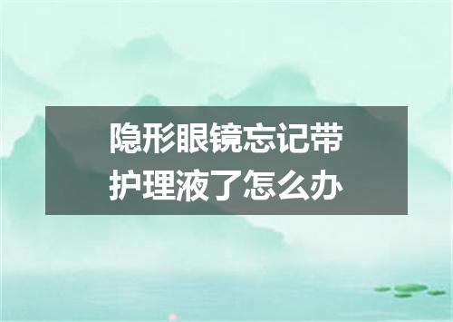 隐形眼镜忘记带护理液了怎么办