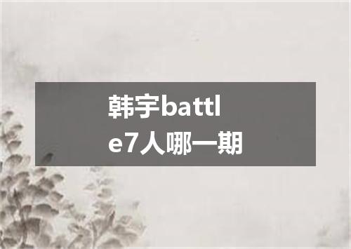 韩宇battle7人哪一期