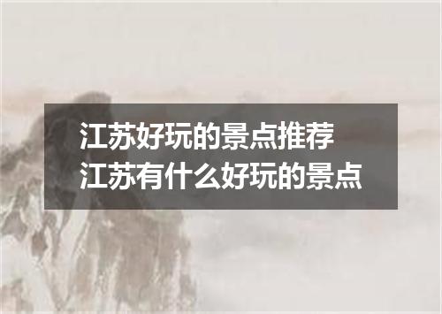 江苏好玩的景点推荐 江苏有什么好玩的景点