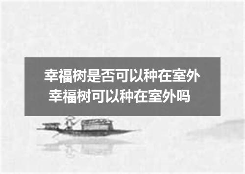 幸福树是否可以种在室外 幸福树可以种在室外吗
