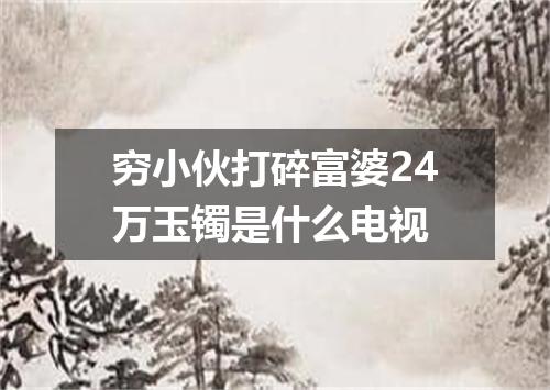 穷小伙打碎富婆24万玉镯是什么电视