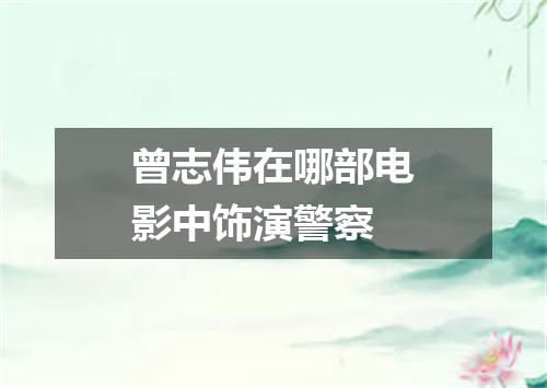 曾志伟在哪部电影中饰演警察