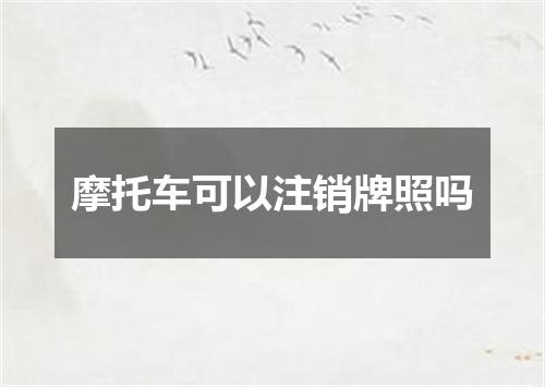 摩托车可以注销牌照吗