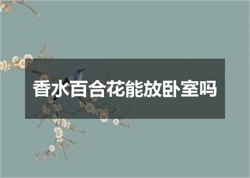 香水百合花能放卧室吗