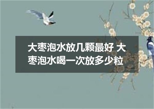大枣泡水放几颗最好 大枣泡水喝一次放多少粒
