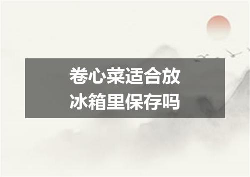 卷心菜适合放冰箱里保存吗