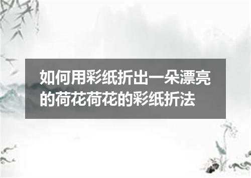 如何用彩纸折出一朵漂亮的荷花荷花的彩纸折法