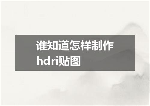 谁知道怎样制作hdri贴图