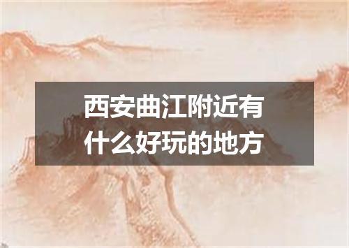 西安曲江附近有什么好玩的地方