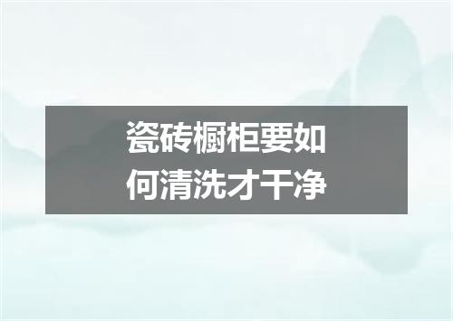 瓷砖橱柜要如何清洗才干净