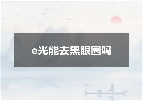 e光能去黑眼圈吗