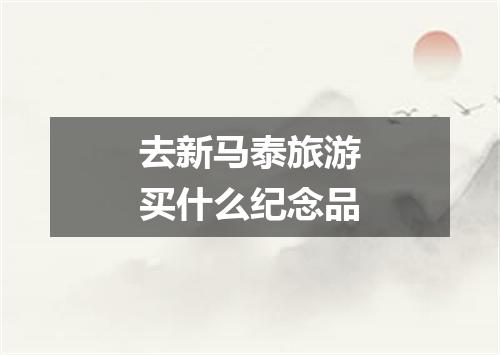 去新马泰旅游买什么纪念品