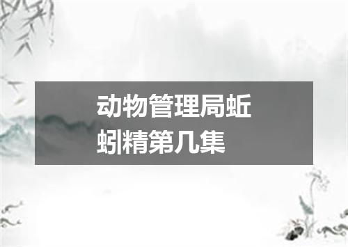 动物管理局蚯蚓精第几集