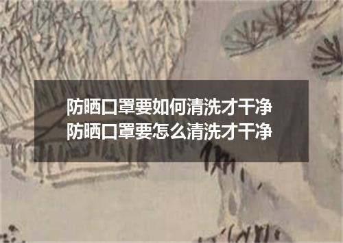 防晒口罩要如何清洗才干净 防晒口罩要怎么清洗才干净