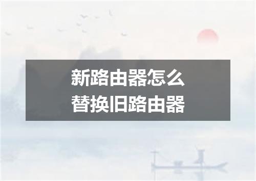新路由器怎么替换旧路由器