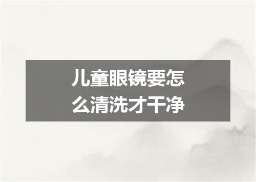 儿童眼镜要怎么清洗才干净