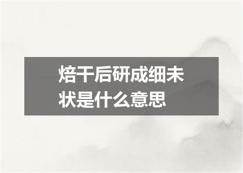 焙干后研成细未状是什么意思