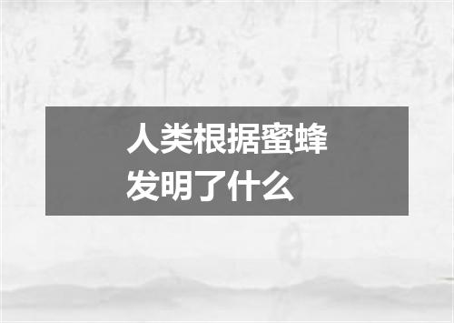 人类根据蜜蜂发明了什么