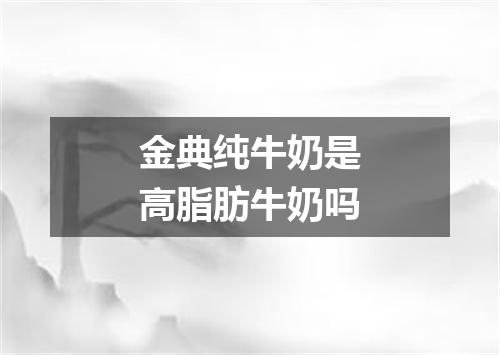 金典纯牛奶是高脂肪牛奶吗