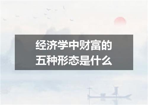 经济学中财富的五种形态是什么