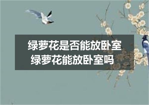 绿萝花是否能放卧室 绿萝花能放卧室吗