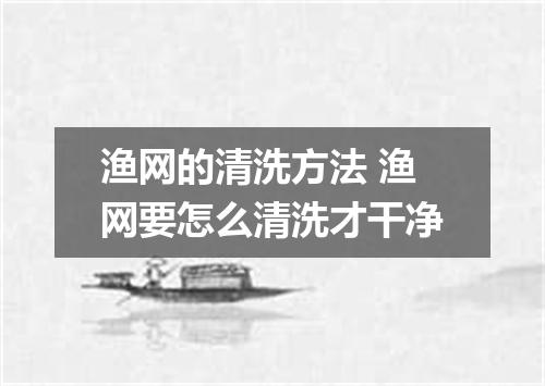 渔网的清洗方法 渔网要怎么清洗才干净