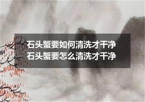 石头蟹要如何清洗才干净 石头蟹要怎么清洗才干净