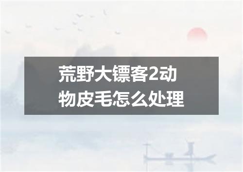 荒野大镖客2动物皮毛怎么处理