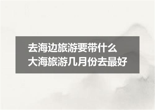 去海边旅游要带什么 大海旅游几月份去最好