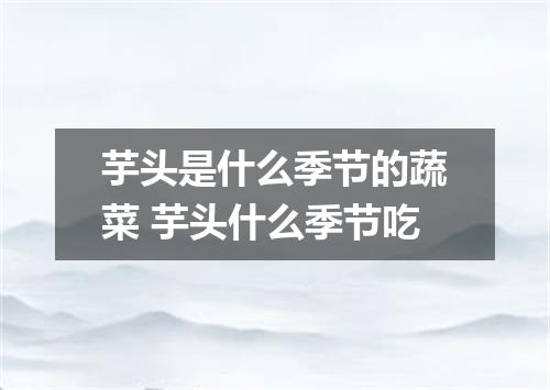 芋头是什么季节的蔬菜 芋头什么季节吃