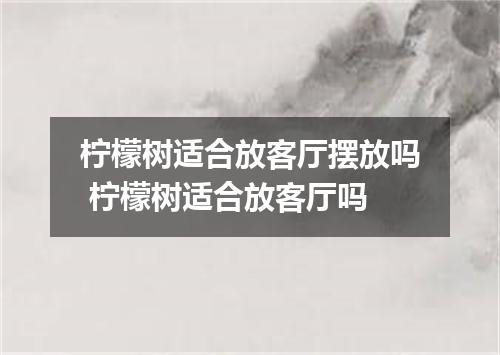 柠檬树适合放客厅摆放吗 柠檬树适合放客厅吗