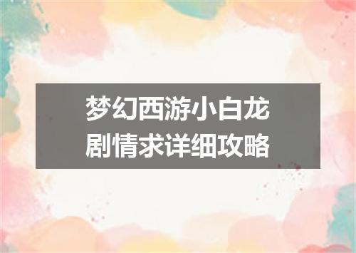 梦幻西游小白龙剧情求详细攻略