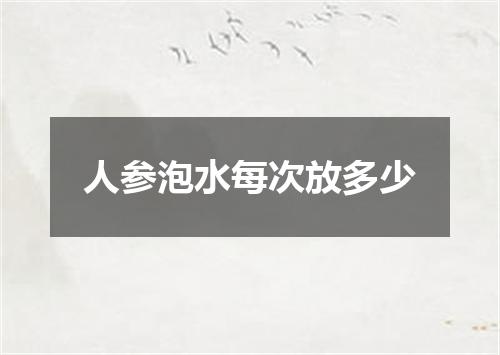 人参泡水每次放多少