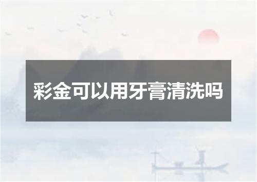 彩金可以用牙膏清洗吗