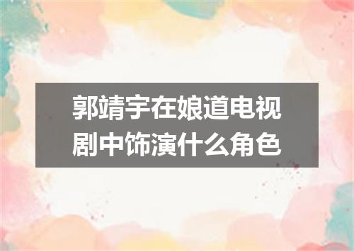 郭靖宇在娘道电视剧中饰演什么角色