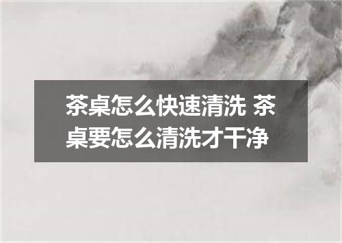 茶桌怎么快速清洗 茶桌要怎么清洗才干净