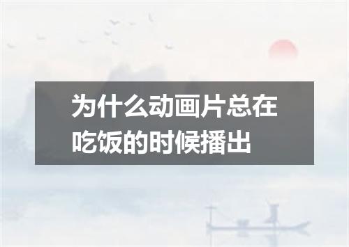 为什么动画片总在吃饭的时候播出
