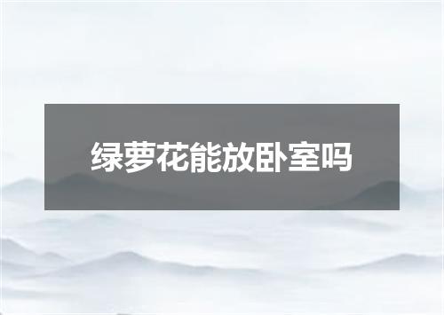 绿萝花能放卧室吗