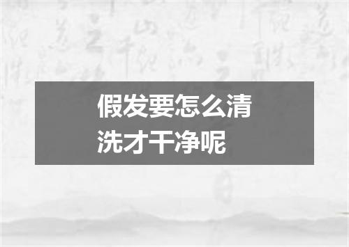 假发要怎么清洗才干净呢