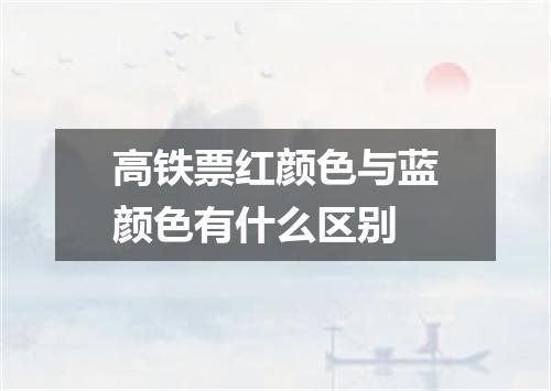 高铁票红颜色与蓝颜色有什么区别