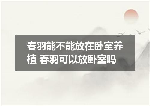 春羽能不能放在卧室养植 春羽可以放卧室吗
