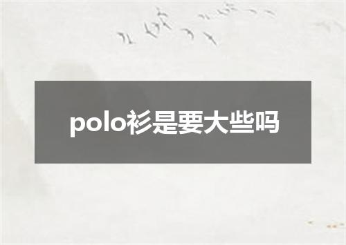 polo衫是要大些吗