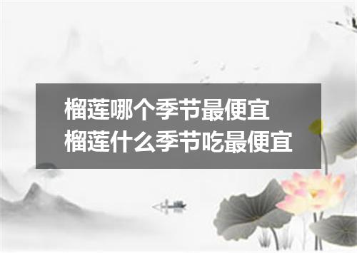 榴莲哪个季节最便宜 榴莲什么季节吃最便宜