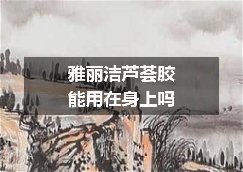 雅丽洁芦荟胶能用在身上吗