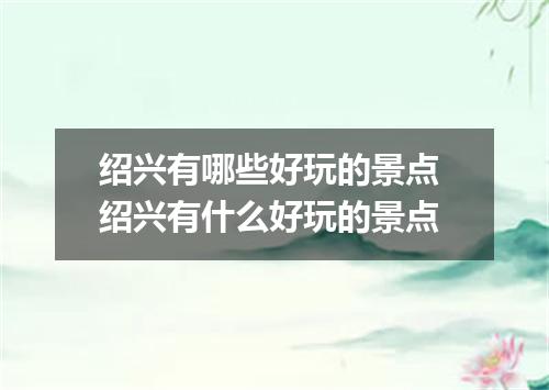 绍兴有哪些好玩的景点 绍兴有什么好玩的景点