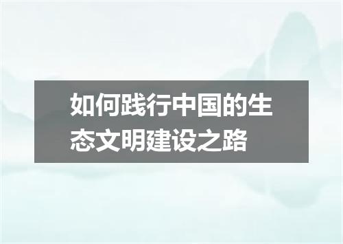 如何践行中国的生态文明建设之路